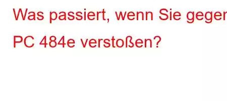 Was passiert, wenn Sie gegen PC 484e verstoßen