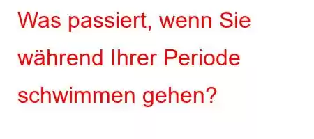 Was passiert, wenn Sie während Ihrer Periode schwimmen gehen?