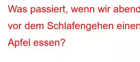 Was passiert, wenn wir abends vor dem Schlafengehen einen Apfel essen?