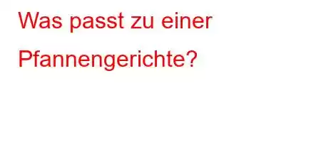 Was passt zu einer Pfannengerichte?