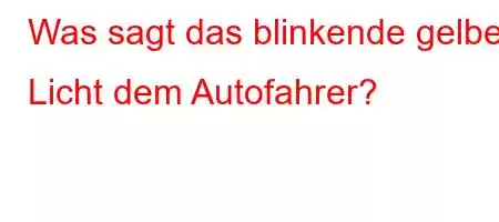 Was sagt das blinkende gelbe Licht dem Autofahrer?