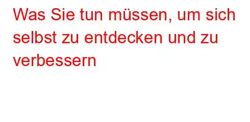 Was Sie tun müssen, um sich selbst zu entdecken und zu verbessern