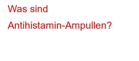 Was sind Antihistamin-Ampullen?