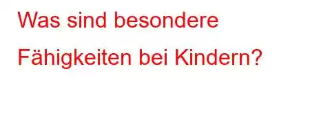 Was sind besondere Fähigkeiten bei Kindern?