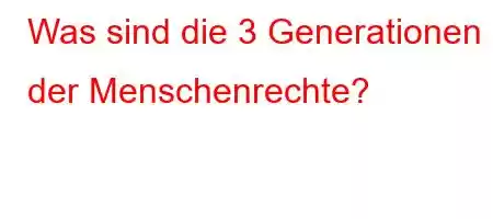 Was sind die 3 Generationen der Menschenrechte?