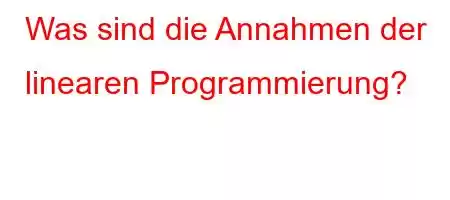 Was sind die Annahmen der linearen Programmierung?