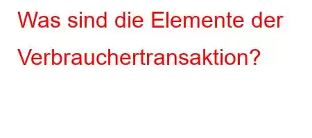 Was sind die Elemente der Verbrauchertransaktion?