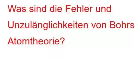 Was sind die Fehler und Unzulänglichkeiten von Bohrs Atomtheorie