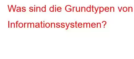 Was sind die Grundtypen von Informationssystemen?