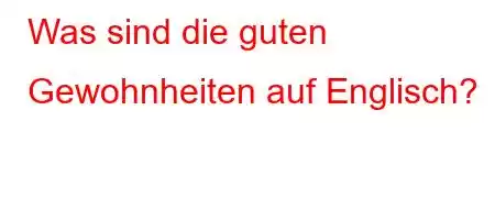 Was sind die guten Gewohnheiten auf Englisch