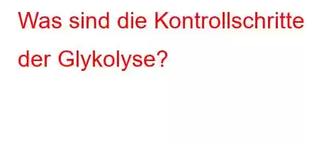 Was sind die Kontrollschritte der Glykolyse?