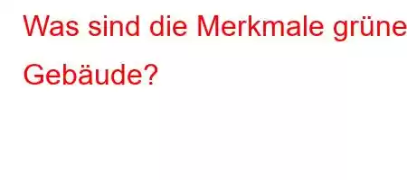 Was sind die Merkmale grüner Gebäude