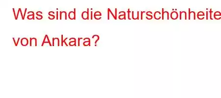 Was sind die Naturschönheiten von Ankara