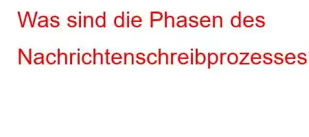 Was sind die Phasen des Nachrichtenschreibprozesses?