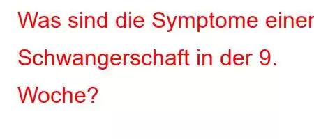 Was sind die Symptome einer Schwangerschaft in der 9. Woche