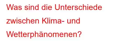 Was sind die Unterschiede zwischen Klima- und Wetterphänomenen?