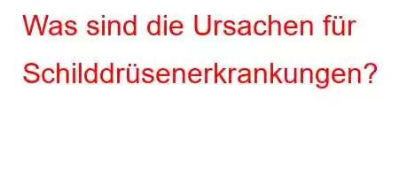 Was sind die Ursachen für Schilddrüsenerkrankungen?