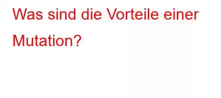 Was sind die Vorteile einer Mutation?