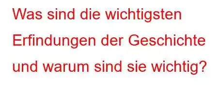 Was sind die wichtigsten Erfindungen der Geschichte und warum sind sie wichtig?