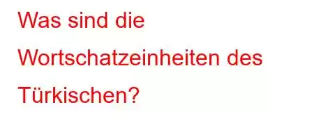 Was sind die Wortschatzeinheiten des Türkischen?