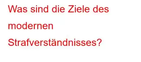 Was sind die Ziele des modernen Strafverständnisses?