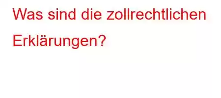 Was sind die zollrechtlichen Erklärungen