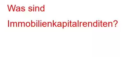 Was sind Immobilienkapitalrenditen?