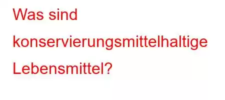 Was sind konservierungsmittelhaltige Lebensmittel?