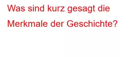 Was sind kurz gesagt die Merkmale der Geschichte?