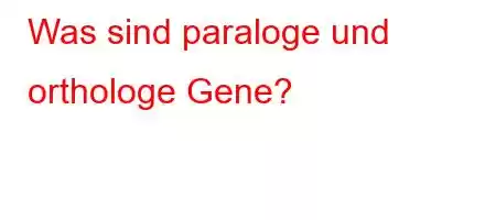 Was sind paraloge und orthologe Gene?