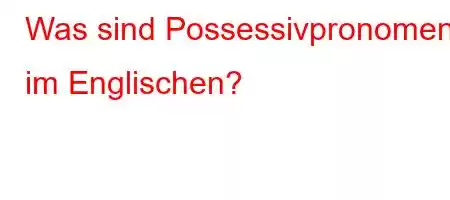 Was sind Possessivpronomen im Englischen?