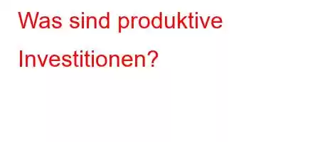 Was sind produktive Investitionen?