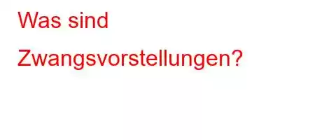 Was sind Zwangsvorstellungen?