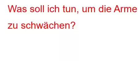 Was soll ich tun, um die Arme zu schwächen?