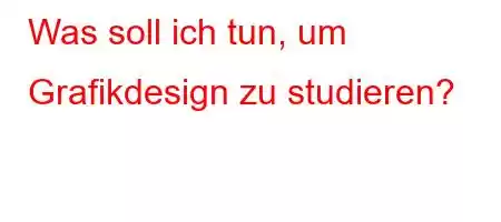 Was soll ich tun, um Grafikdesign zu studieren?