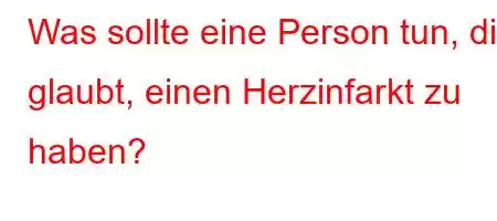 Was sollte eine Person tun, die glaubt, einen Herzinfarkt zu haben?