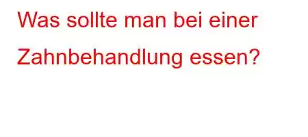 Was sollte man bei einer Zahnbehandlung essen?