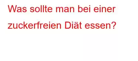 Was sollte man bei einer zuckerfreien Diät essen?