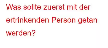 Was sollte zuerst mit der ertrinkenden Person getan werden?