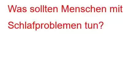 Was sollten Menschen mit Schlafproblemen tun