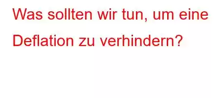 Was sollten wir tun, um eine Deflation zu verhindern?