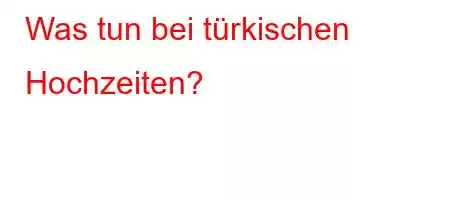 Was tun bei türkischen Hochzeiten?