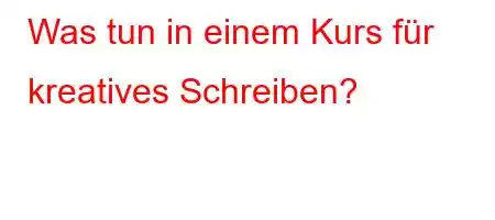 Was tun in einem Kurs für kreatives Schreiben?