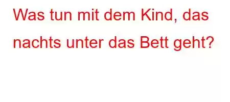 Was tun mit dem Kind, das nachts unter das Bett geht?