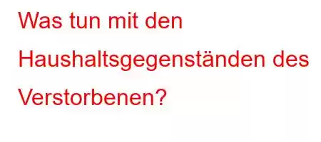 Was tun mit den Haushaltsgegenständen des Verstorbenen?