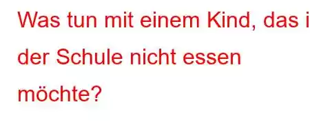 Was tun mit einem Kind, das in der Schule nicht essen möchte?