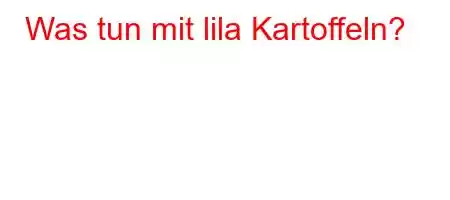 Was tun mit lila Kartoffeln?