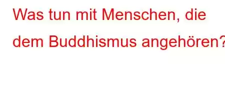 Was tun mit Menschen, die dem Buddhismus angehören?