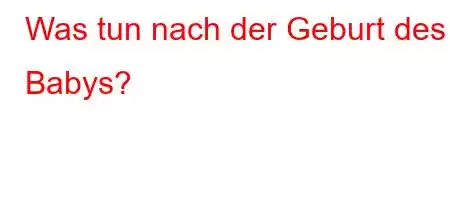 Was tun nach der Geburt des Babys?