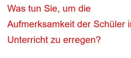 Was tun Sie, um die Aufmerksamkeit der Schüler im Unterricht zu erregen?